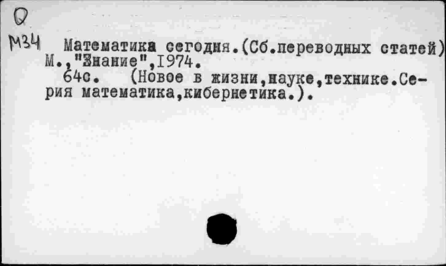 ﻿Математика сегодня.(Сб.переводных статей) М.,"Знание",1974.
64с. (Новое в жизни,науке,технике.Серия математика,кибернетика.).